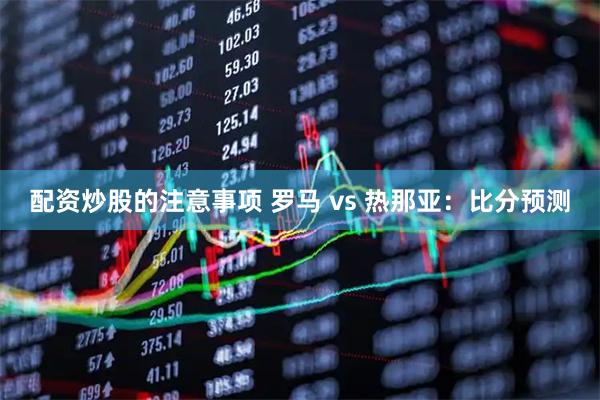 配资炒股的注意事项 罗马 vs 热那亚：比分预测