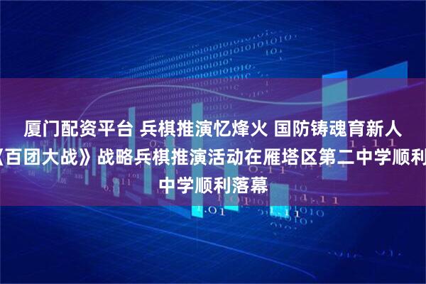 厦门配资平台 兵棋推演忆烽火 国防铸魂育新人——《百团大战》战略兵棋推演活动在雁塔区第二中学顺利落幕