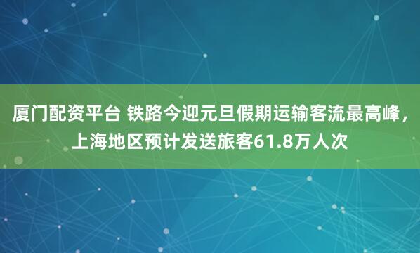 厦门配资平台 铁路今迎元旦假期运输客流最高峰，上海地区预计发送旅客61.8万人次