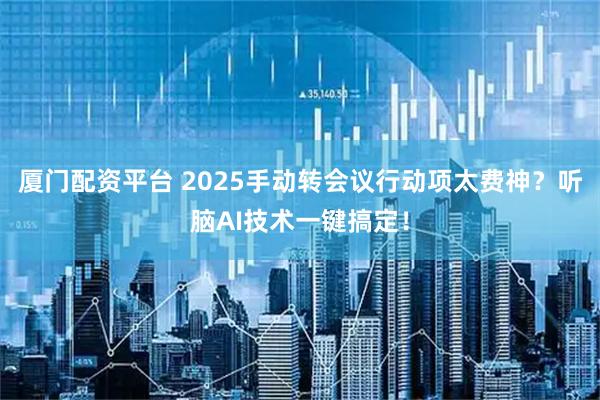 厦门配资平台 2025手动转会议行动项太费神？听脑AI技术一键搞定！