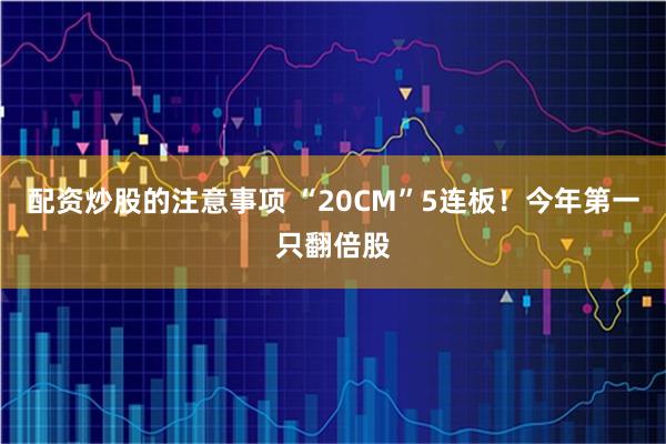 配资炒股的注意事项 “20CM”5连板！今年第一只翻倍股