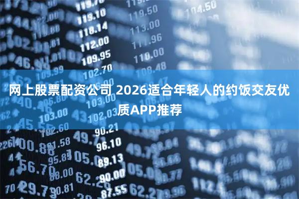 网上股票配资公司 2026适合年轻人的约饭交友优质APP推荐