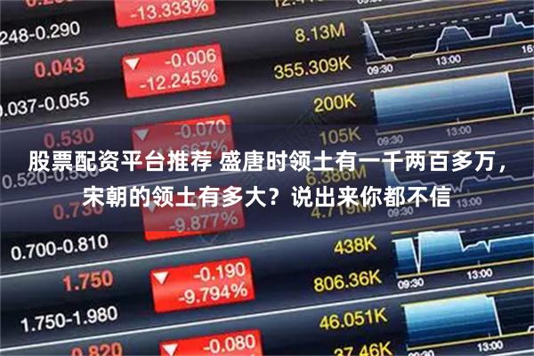 股票配资平台推荐 盛唐时领土有一千两百多万，宋朝的领土有多大？说出来你都不信