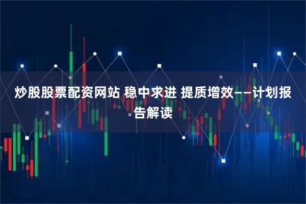 炒股股票配资网站 稳中求进 提质增效——计划报告解读