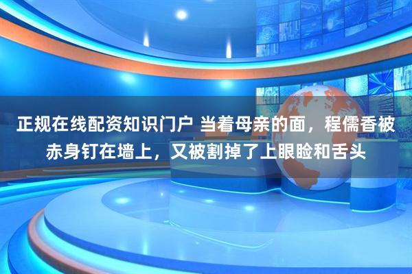 正规在线配资知识门户 当着母亲的面，程儒香被赤身钉在墙上，又被割掉了上眼睑和舌头