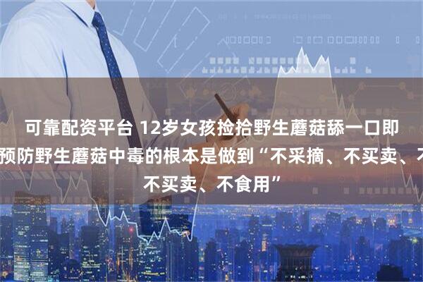 可靠配资平台 12岁女孩捡拾野生蘑菇舔一口即中毒！预防野生蘑菇中毒的根本是做到“不采摘、不买卖、不食用”