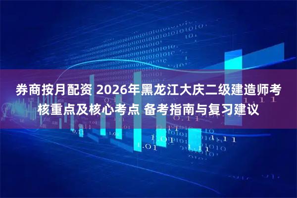 券商按月配资 2026年黑龙江大庆二级建造师考核重点及核心考点 备考指南与复习建议