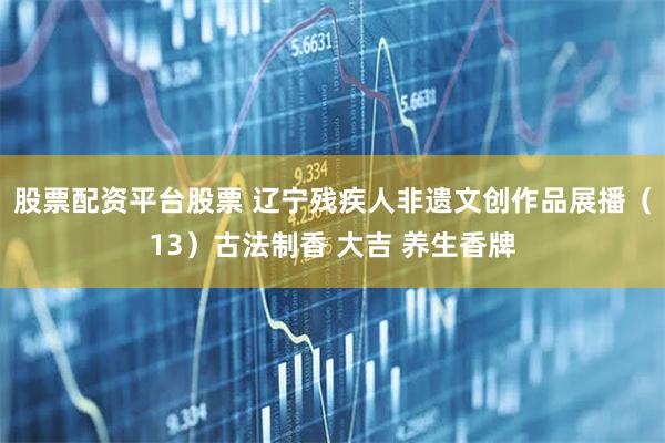 股票配资平台股票 辽宁残疾人非遗文创作品展播（13）古法制香 大吉 养生香牌