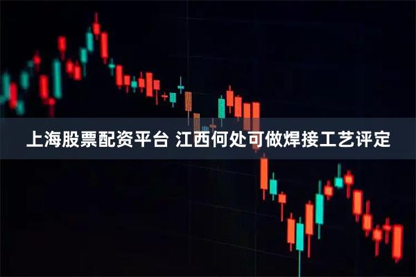 上海股票配资平台 江西何处可做焊接工艺评定