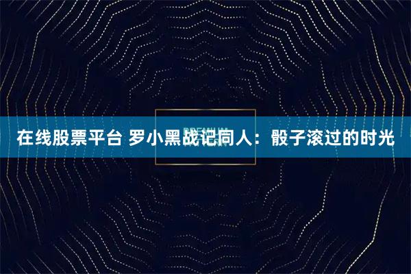 在线股票平台 罗小黑战记同人：骰子滚过的时光