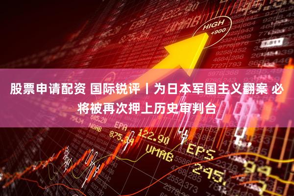 股票申请配资 国际锐评丨为日本军国主义翻案 必将被再次押上历史审判台