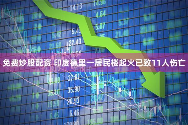 免费炒股配资 印度德里一居民楼起火已致11人伤亡