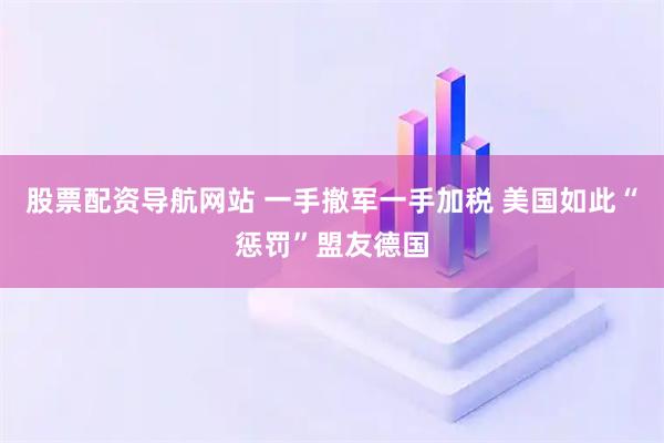 股票配资导航网站 一手撤军一手加税 美国如此“惩罚”盟友德国