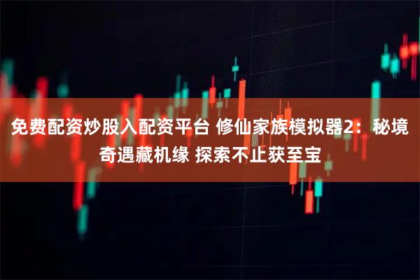 免费配资炒股入配资平台 修仙家族模拟器2：秘境奇遇藏机缘 探索不止获至宝