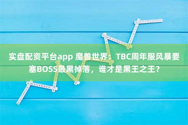 实盘配资平台app 魔兽世界：TBC周年服风暴要塞BOSS最黑掉落，谁才是黑王之王？