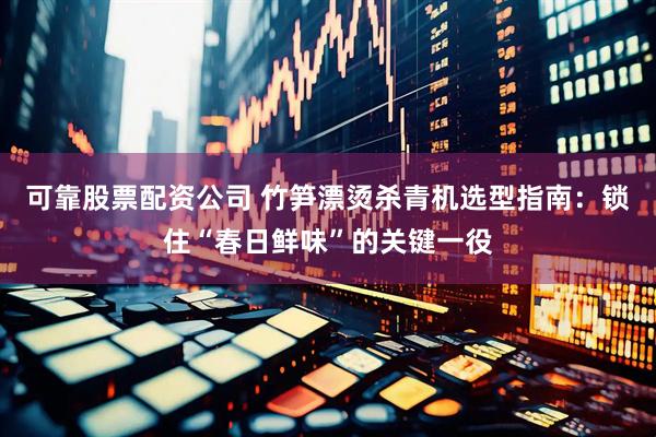 可靠股票配资公司 竹笋漂烫杀青机选型指南：锁住“春日鲜味”的关键一役