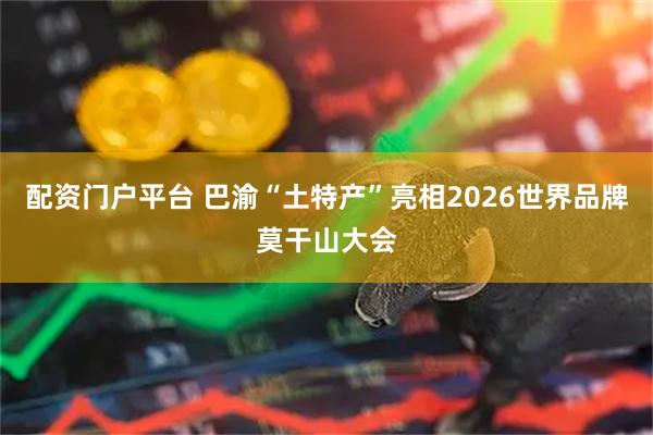 配资门户平台 巴渝“土特产”亮相2026世界品牌莫干山大会
