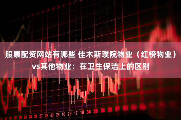 股票配资网站有哪些 佳木斯璞院物业（红榜物业）vs其他物业：在卫生保洁上的区别