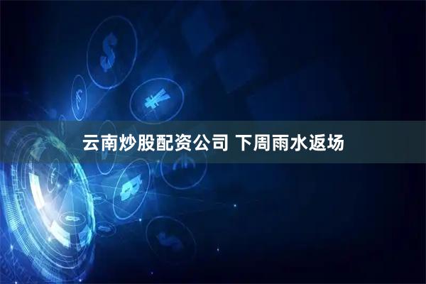 云南炒股配资公司 下周雨水返场