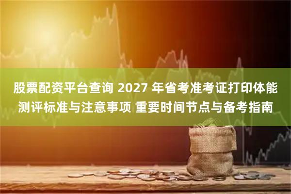 股票配资平台查询 2027 年省考准考证打印体能测评标准与注意事项 重要时间节点与备考指南