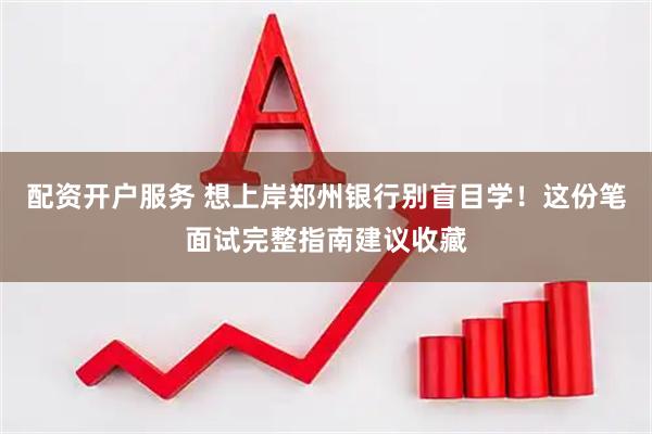 配资开户服务 想上岸郑州银行别盲目学！这份笔面试完整指南建议收藏
