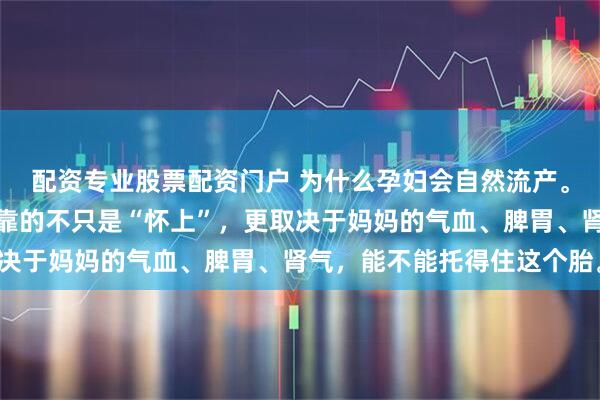 配资专业股票配资门户 为什么孕妇会自然流产。宝宝能不能稳稳长大，靠的不只是“怀上”，更取决于妈妈的气血、脾胃、肾气，能不能托得住这个胎。