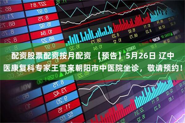配资股票配资按月配资 【预告】5月26日 辽中医康复科专家王雪来朝阳市中医院坐诊，敬请预约！