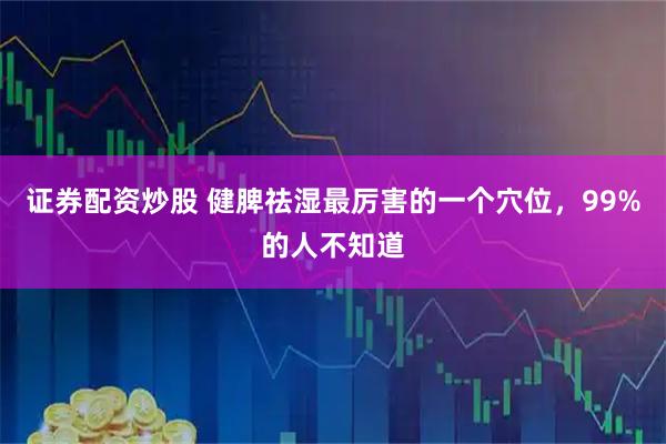 证券配资炒股 健脾祛湿最厉害的一个穴位，99%的人不知道