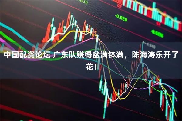 中国配资论坛 广东队赚得盆满钵满，陈海涛乐开了花！
