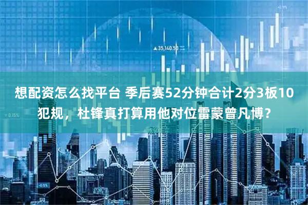 想配资怎么找平台 季后赛52分钟合计2分3板10犯规，杜锋真打算用他对位雷蒙曾凡博？