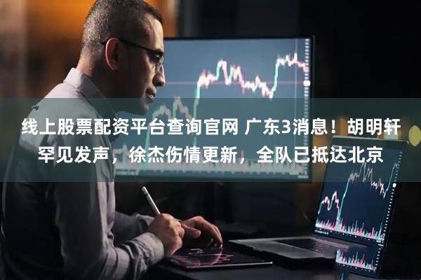 线上股票配资平台查询官网 广东3消息！胡明轩罕见发声，徐杰伤情更新，全队已抵达北京