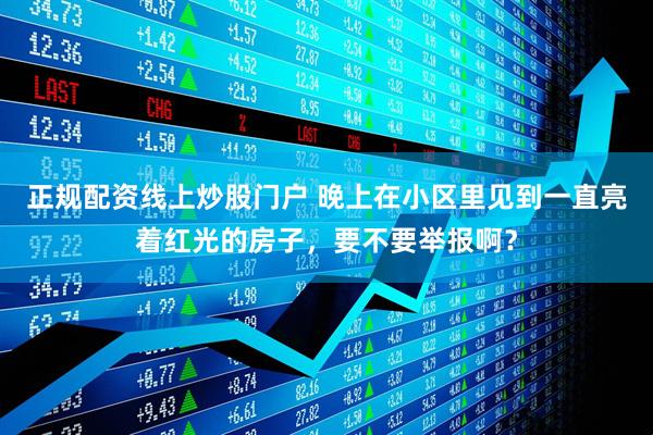 正规配资线上炒股门户 晚上在小区里见到一直亮着红光的房子,要不要举报啊?