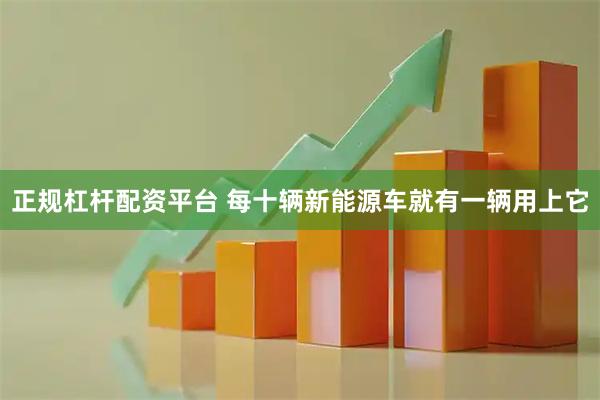 正规杠杆配资平台 每十辆新能源车就有一辆用上它