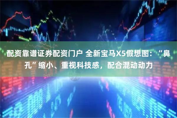 配资靠谱证券配资门户 全新宝马X5假想图：“鼻孔”缩小、重视科技感，配合混动动力