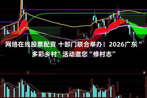网络在线股票配资 十部门联合举办！2026广东“多彩乡村”活动邀您“修村志”