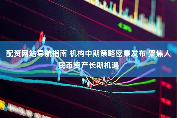 配资网站导航指南 机构中期策略密集发布 聚焦人民币资产长期机遇