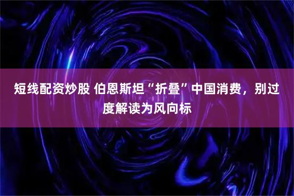 短线配资炒股 伯恩斯坦“折叠”中国消费，别过度解读为风向标