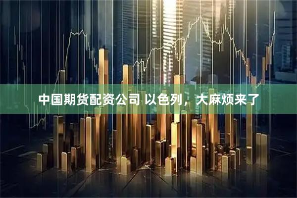 中国期货配资公司 以色列，大麻烦来了