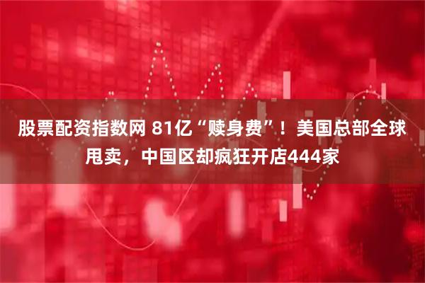 股票配资指数网 81亿“赎身费”！美国总部全球甩卖，中国区却疯狂开店444家