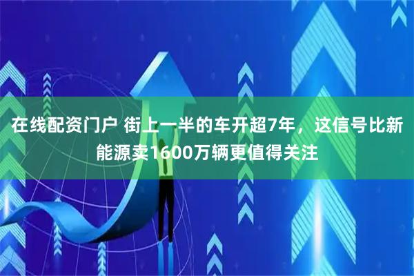 在线配资门户 街上一半的车开超7年，这信号比新能源卖1600万辆更值得关注