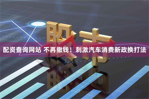 配资查询网站 不再撒钱！刺激汽车消费新政换打法