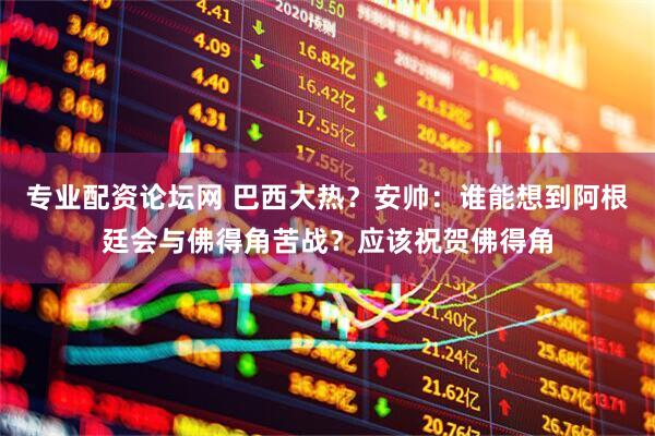 专业配资论坛网 巴西大热？安帅：谁能想到阿根廷会与佛得角苦战？应该祝贺佛得角