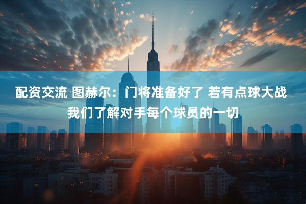 配资交流 图赫尔：门将准备好了 若有点球大战 我们了解对手每个球员的一切