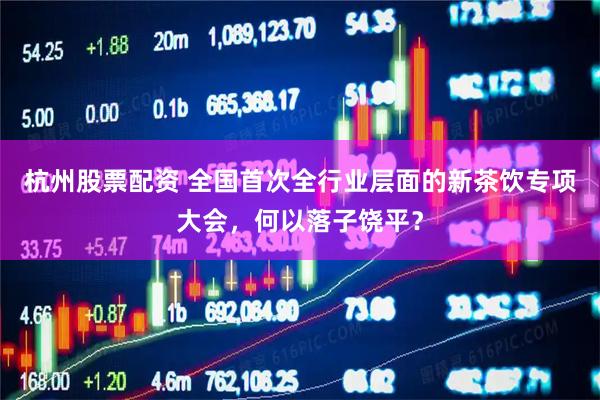 杭州股票配资 全国首次全行业层面的新茶饮专项大会，何以落子饶平？