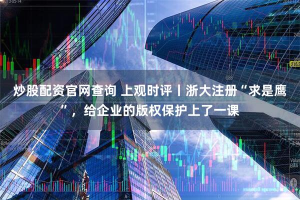 炒股配资官网查询 上观时评丨浙大注册“求是鹰”，给企业的版权保护上了一课