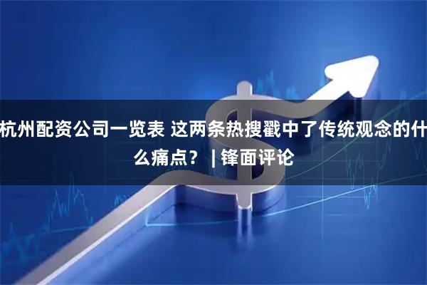 杭州配资公司一览表 这两条热搜戳中了传统观念的什么痛点？ | 锋面评论