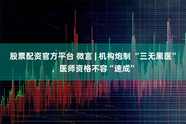 股票配资官方平台 微言 | 机构炮制 “三无黑医”，医师资格不容“速成”