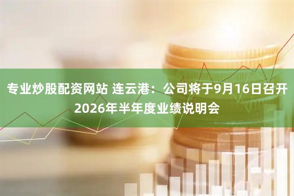 专业炒股配资网站 连云港：公司将于9月16日召开2026年半年度业绩说明会