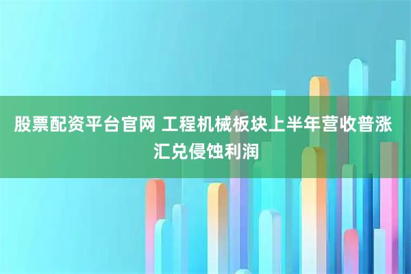 股票配资平台官网 工程机械板块上半年营收普涨 汇兑侵蚀利润