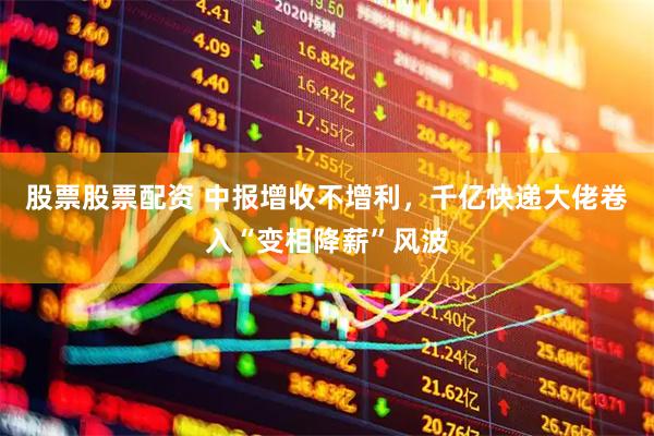 股票股票配资 中报增收不增利，千亿快递大佬卷入“变相降薪”风波
